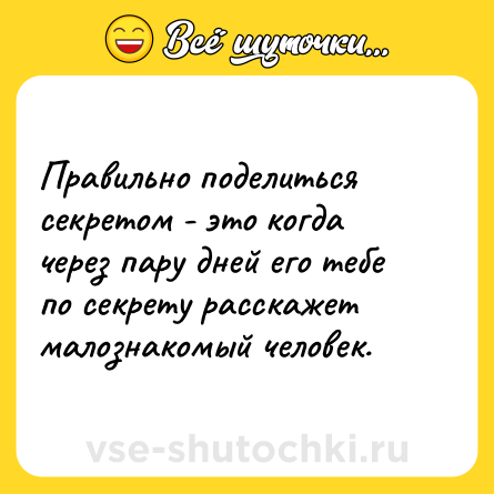 Шутка: Правильно поделиться секретом - это когда через пару дней его тебе по секрету расскажет малознакомый человек.
