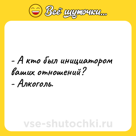 Шутка: - А кто был инициатором ваших отношений?- Алкоголь.