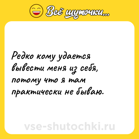 Шутка: Редко кому удается вывести меня из себя, потому что я там практически не бываю.