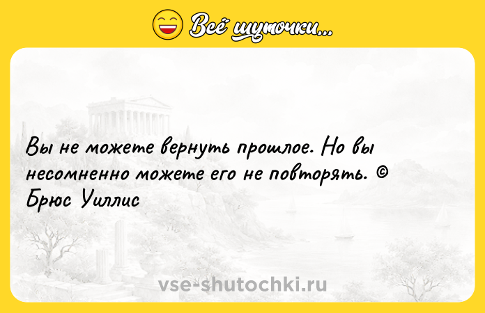 Цитата: Вы не можете вернуть прошлое. Но вы несомненно можете его не повторять. Брюс Уиллис