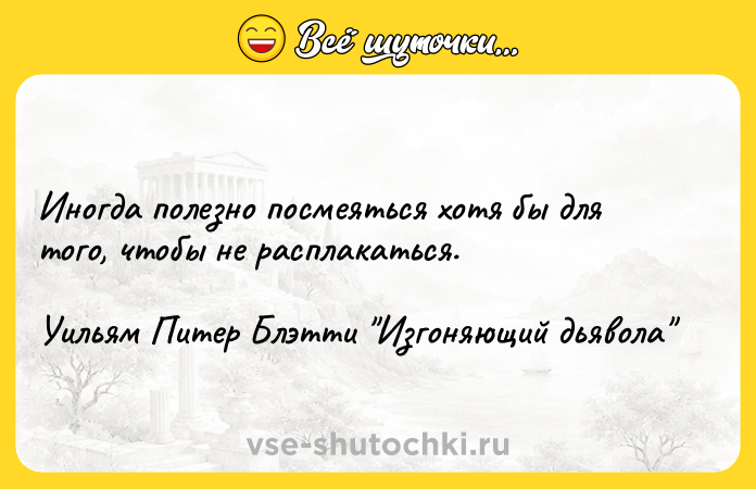 Цитата: Иногда полезно посмеяться хотя бы для того, чтобы не расплакаться.Уильям Питер Блэтти Изгоняющий дьявола