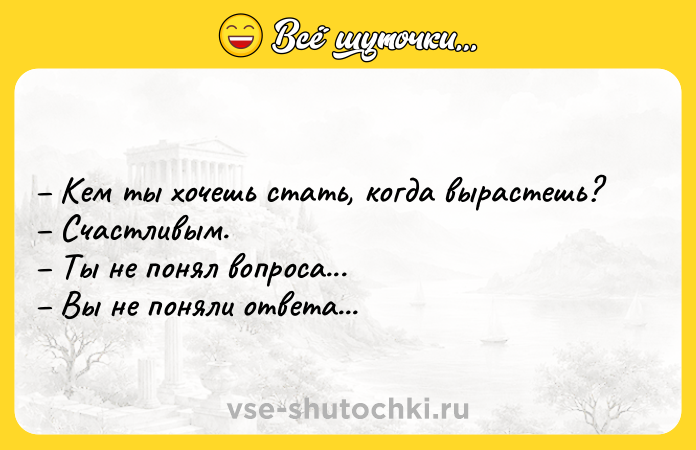 Цитата: Кем ты хочешь стать, когда вырастешь? Счастливым. Ты не понял вопроса... Вы не поняли ответа...