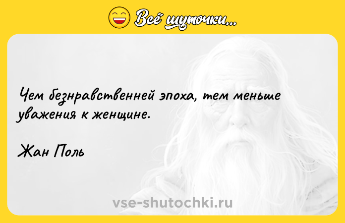 Цитата: Чем безнравственней эпоха, тем меньше уважения к женщине.Жан Поль