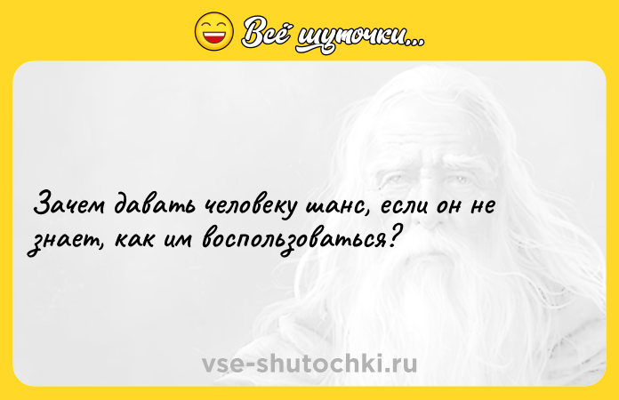 Цитата: Зачем давать человеку шанс, если он не знает, как им воспользоваться?