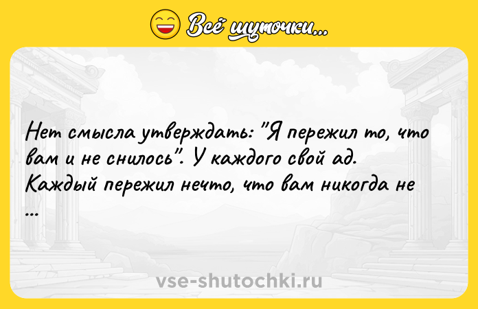 Цитата: Нет смысла утверждать: Я пережил то, что вам и не снилось . У каждого свой ад. Каждый пережил нечто, что вам никогда не приснится.