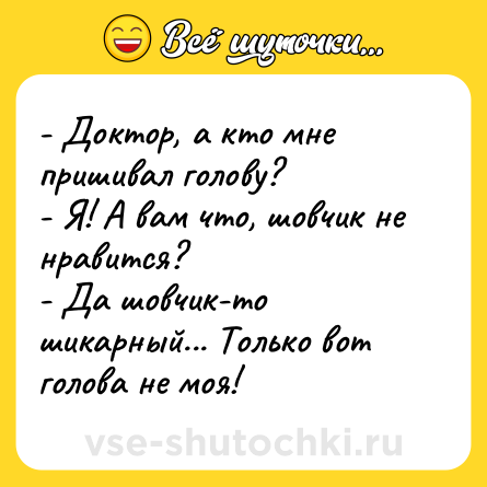 Шутка: - Доктор, а кто мне пришивал голову?<br>- Я! А вам что, шовчик не нравится?<br>- Да шовчик-то шикарный... Только вот голова не моя!