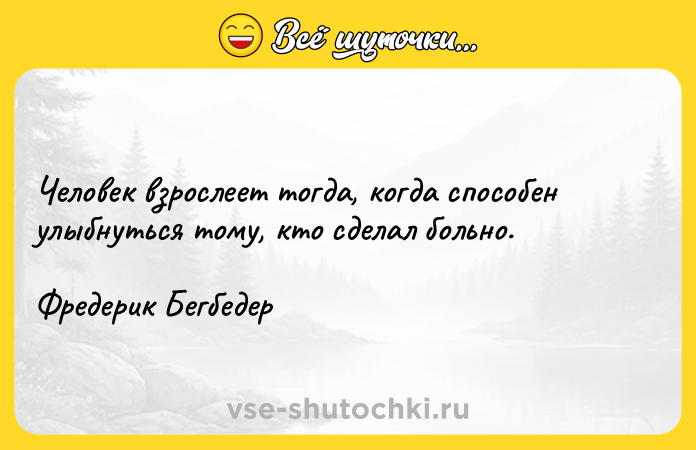 Цитата: Человек взрослеет тогда, когда способен улыбнуться тому, кто сделал больно.Фредерик Бегбедер