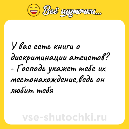 Шутка: У вас есть книги о дискриминации атеистов? <br>- Господь укажет тебе их местонахождение,ведь он любит тебя