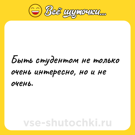 Шутка: Быть студентом не только очень интересно, но и не очень.