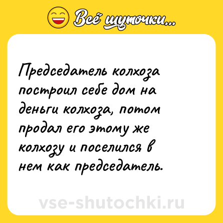 Шутка: Председатель колхоза построил себе дом на деньги колхоза, потом продал его этому же колхозу и поселился в нем как председатель.