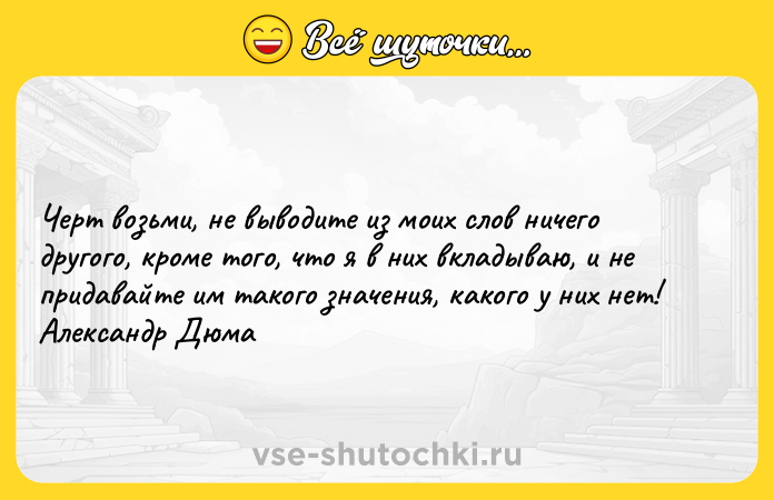 Цитата: Черт возьми, не выводите из моих слов ничего другого, кроме того, что я в них вкладываю, и не придавайте им такого значения, какого у них нет! Александр Дюма