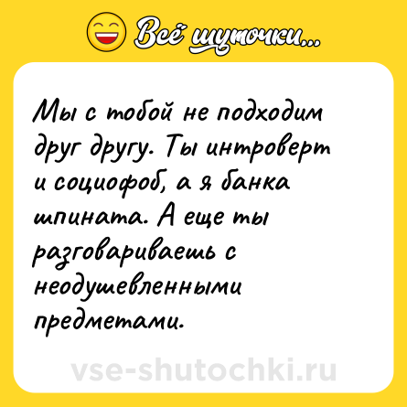 Шутка: Мы с тобой не подходим друг другу. Ты интроверт и социофоб, а я банка шпината. А еще ты разговариваешь с неодушевленными предметами.