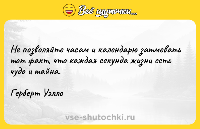 Цитата: Не позволяйте часам и календарю затмевать тот факт, что каждая секунда жизни есть чудо и тайна.Герберт Уэллс