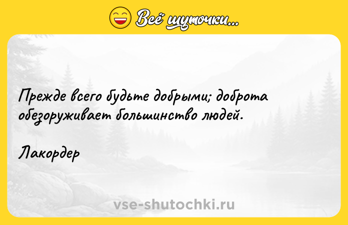 Цитата: Прежде всего будьте добрыми доброта обезоруживает большинство людей.Лакордер