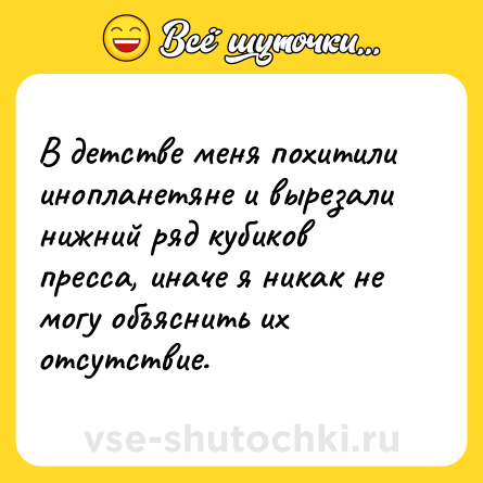 Шутка: В детстве меня похитили инопланетяне и вырезали нижний ряд кубиков пресса, иначе я никак не могу объяснить их отсутствие.