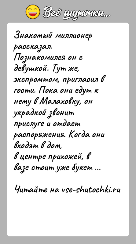 История: Знакомый миллионер рассказал. Познакомился он с девушкой. Тут же,экспромтом, пригласил в гости. Пока они едут к нему в Малаховку, онукрадкой
