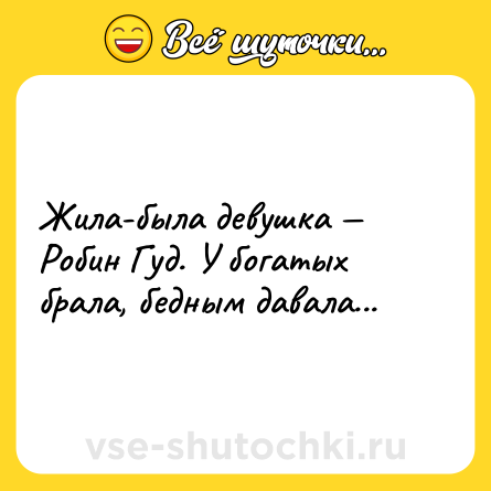 Шутка: Жила-была девушка — Робин Гуд. У богатых брала, бедным давала...