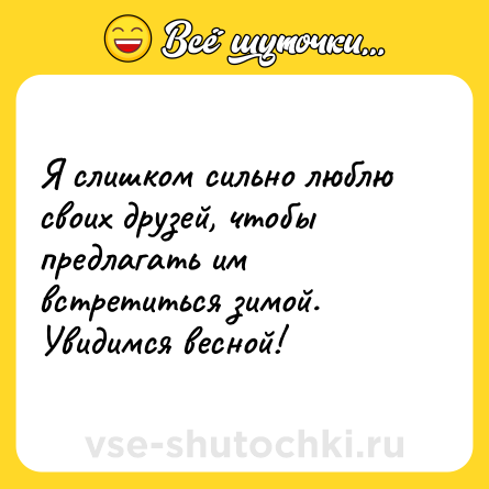 Шутка: Я слишком сильно люблю своих друзей, чтобы предлагать им встретиться зимой. Увидимся весной!