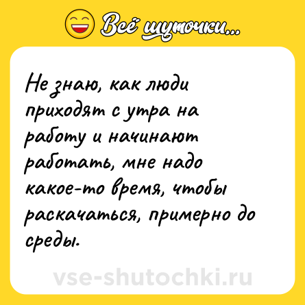 Шутка: Не знаю, как люди приходят с утра на работу и начинают работать, мне надо какое-то время, чтобы раскачаться, примерно до среды.