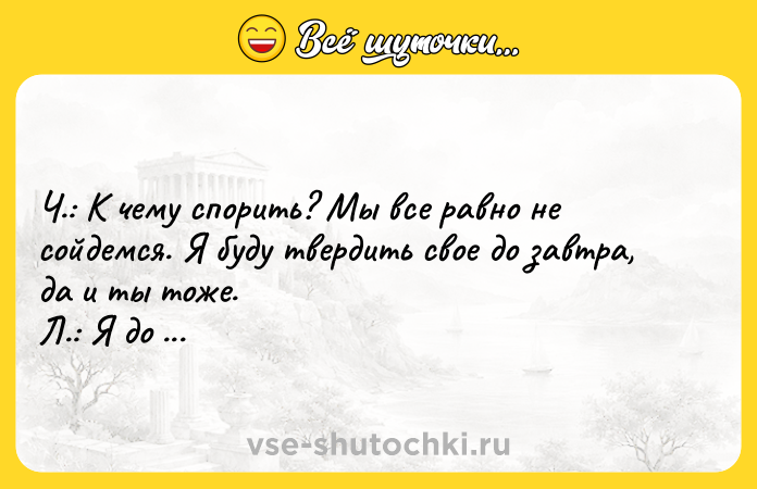 Цитата: Ч.: К чему спорить? Мы все равно не сойдемся. Я буду твердить свое до завтра, да и ты тоже. Л.: Я до послезавтра.Франц Кафка