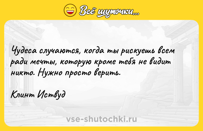 Цитата: Чудеса случаются, когда ты рискуешь всем ради мечты, которую кроме тебя не видит никто. Нужно просто верить. Клинт Иствуд