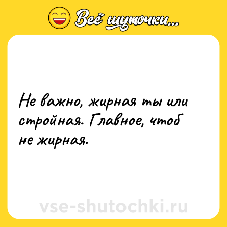 Шутка: Не важно, жирная ты или стройная. Главное, чтоб не жирная.