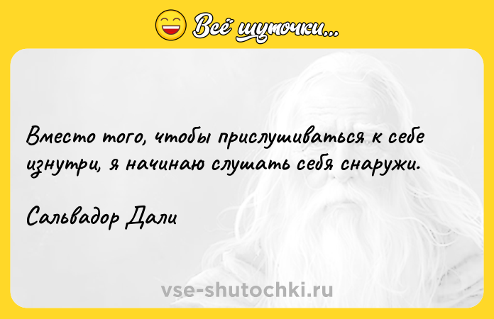 Цитата: Вместо того, чтобы прислушиваться к себе изнутри, я начинаю слушать себя снаружи. Сальвадор Дали