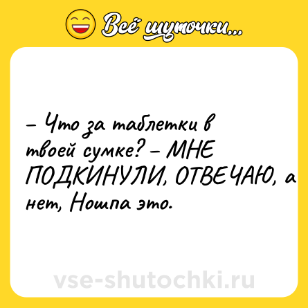 Шутка: – Что за таблетки в твоей сумке? – МНЕ ПОДКИНУЛИ, ОТВЕЧАЮ, а нет, Ношпа это.