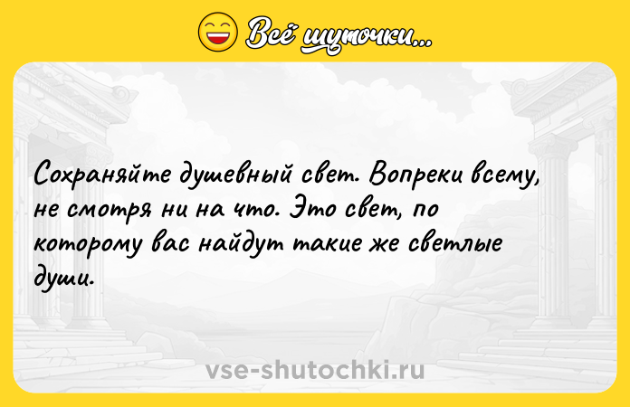Цитата: Сохраняйте душевный свет. Вопреки всему, не смотря ни на что. Это свет, по которому вас найдут такие же светлые души.
