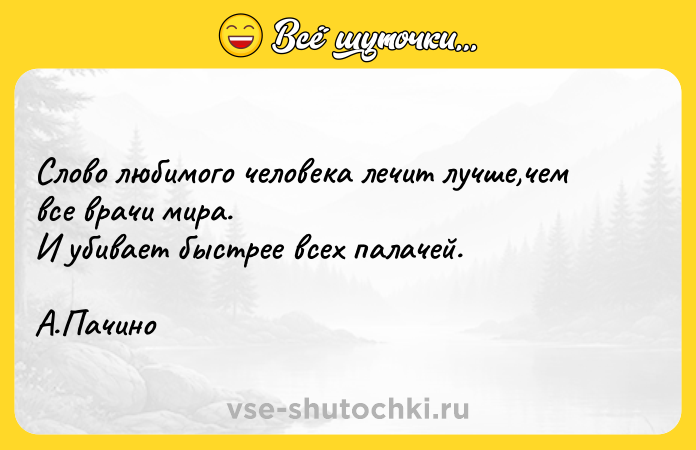 Цитата: Слово любимого человека лечит лучше,чем все врачи мира. И убивает быстрее всех палачей. А.Пачино