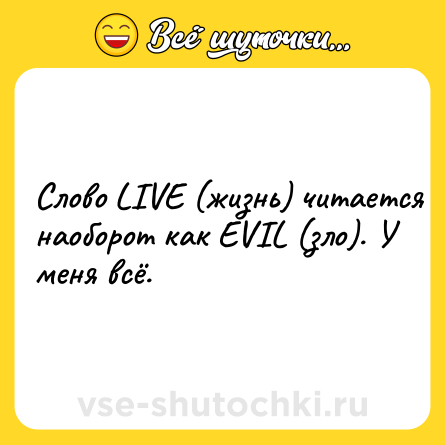 Шутка: Слово LIVE (жизнь) читается наоборот как EVIL (зло). У меня всё.