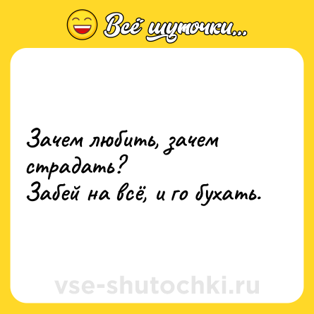 Шутка: Зачем любить, зачем страдать?Забей на всё, и го бухать.