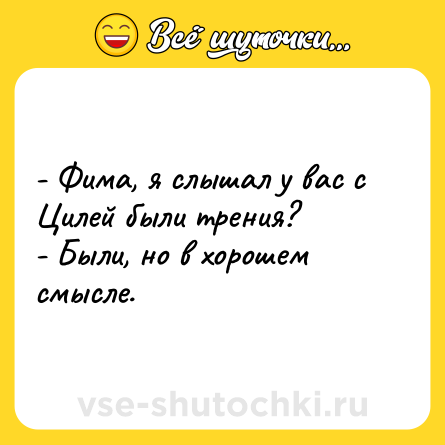 Шутка: - Фима, я слышал у вас с Цилей были трения? <br>- Были, но в хорошем смысле.