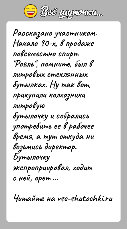 История: Рассказано участником.Начало 90-х, в продаже повсеместно спирт Рояль , помните, был влитровых стеклянных бутылках. Ну так вот, прикупили колхозники литровуюбутылочку и