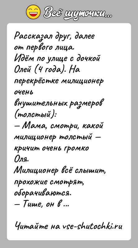 История: Рассказал друг, далее от первого лица.Идём по улице с дочкой Олей (4 года). На перекрёстке милиционер оченьвнушительных размеров (толстый): Мама,
