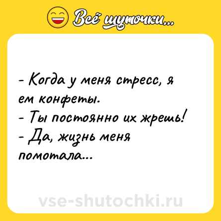 Шутка: - Когда у меня стресс, я ем конфеты.<br>- Ты постоянно их жрешь!<br>- Да, жизнь меня помотала...