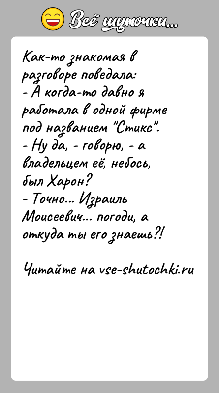 История: Как-то знакомая в разговоре поведала:- А когда-то давно я работала в одной фирме под названием Стикс .- Ну да, - говорю,