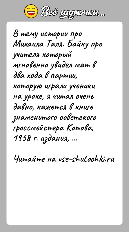 История: В тему истории про Михаила Таля. Байку про учителя который мгновенно увидел мат в два хода в партии, которую играли