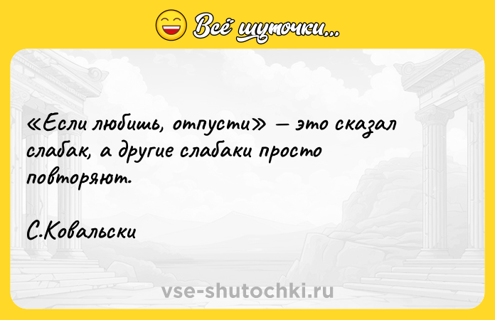 Цитата: Если любишь, отпусти это сказал слабак, а другие слабаки просто повторяют.С.Ковальски