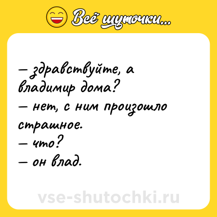 Шутка: — здравствуйте, а владимир дома?  <br>— нет, с ним произошло страшное.  <br>— что?  <br>— он влад.