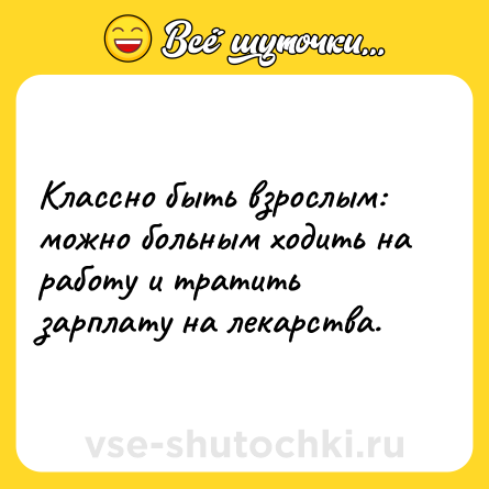 Шутка: Классно быть взрослым: можно больным ходить на работу и тратить зарплату на лекарства.
