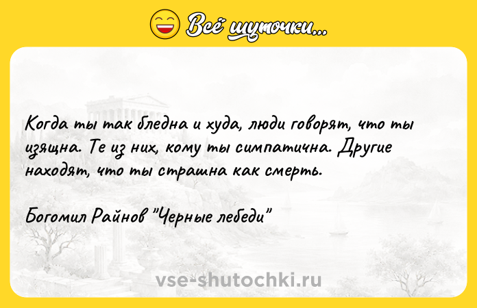 Цитата: Когда ты так бледна и худа, люди говорят, что ты изящна. Те из них, кому ты симпатична. Другие находят, что ты страшна как смерть.Богомил Райнов Черные лебеди