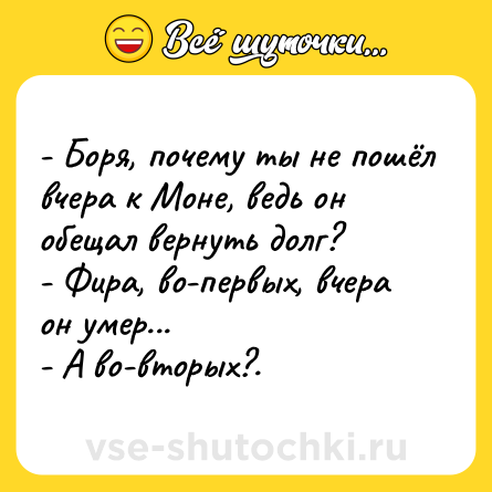 Шутка: - Боря, почему ты не пошёл вчера к Моне, ведь он обещал вернуть долг? <br>- Фира, во-первых, вчера он умер... <br>- А во-вторых?.