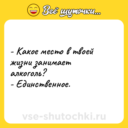 Шутка: - Какое место в твоей жизни занимает алкоголь?<br>- Единственное.