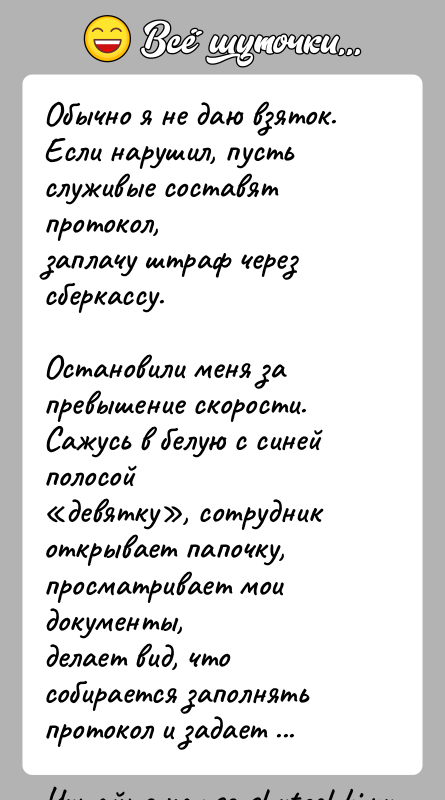 История: Обычно я не даю взяток. Если нарушил, пусть служивые составят протокол,заплачу штраф через сберкассу.Остановили меня за превышение скорости. Сажусь в