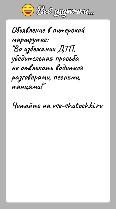 История: Обьявление в питерской маршрутке: Во избежании ДТП, убедительная просьба не отвлекать водителяразговорами, песнями, танцами!