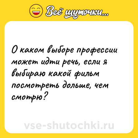 Шутка: О каком выборе профессии может идти речь, если я выбираю какой фильм посмотреть дольше, чем смотрю?