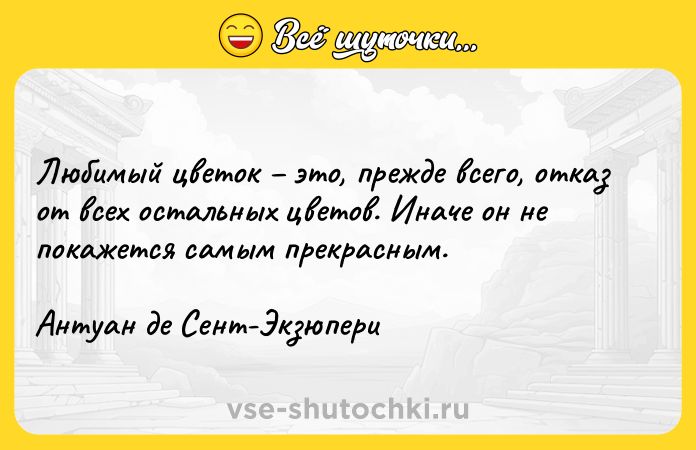 Цитата: Любимый цветок это, прежде всего, отказ от всех остальных цветов. Иначе он не покажется самым прекрасным. Антуан де Сент-Экзюпери