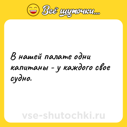 Шутка: В нашей палате одни капитаны - у каждого свое судно.