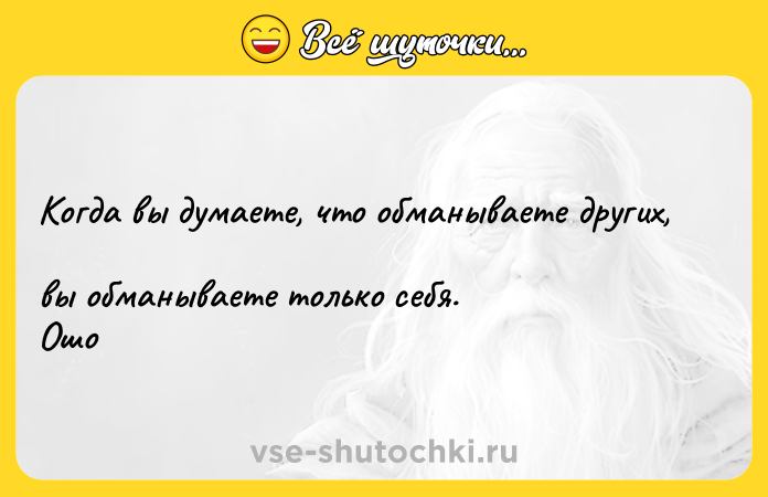 Цитата: Когда вы думаете, что обманываете других, вы обманываете только себя. Ошо